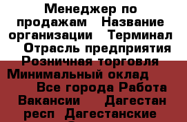 Менеджер по продажам › Название организации ­ Терминал7 › Отрасль предприятия ­ Розничная торговля › Минимальный оклад ­ 60 000 - Все города Работа » Вакансии   . Дагестан респ.,Дагестанские Огни г.